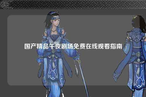 国产精品午夜剧场免费在线观看指南