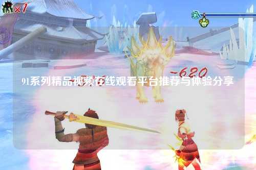 91系列精品视频在线观看平台推荐与体验分享