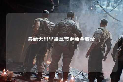 最新无码里番章节更新全收录