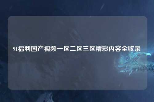 91福利国产视频一区二区三区精彩内容全收录