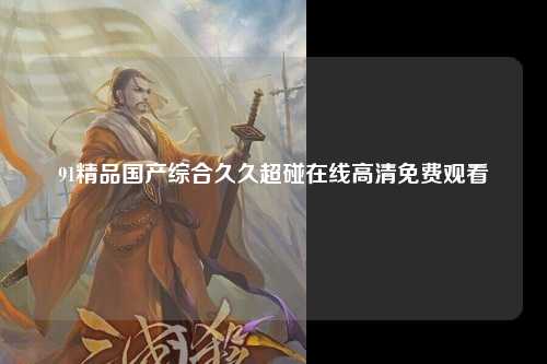 91精品国产综合久久超碰在线高清免费观看