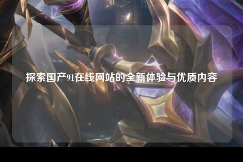探索国产91在线网站的全新体验与优质内容