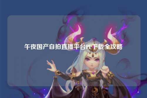 午夜国产自拍直播平台PP下载全攻略