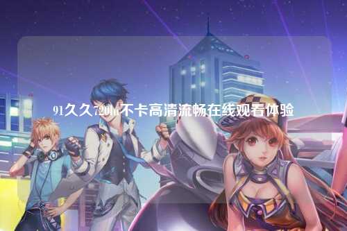 91久久720lu不卡高清流畅在线观看体验