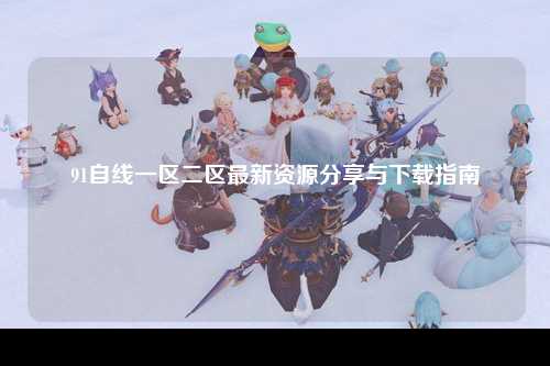 91自线一区二区最新资源分享与下载指南