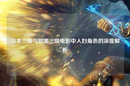 日本三级与欧美三级电影中人妇角色的深度解析