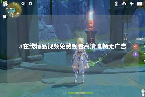 91在线精品视频免费观看高清流畅无广告