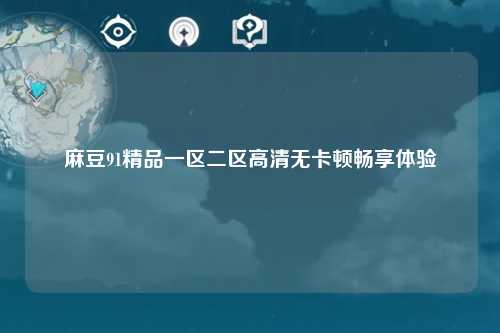 麻豆91精品一区二区高清无卡顿畅享体验