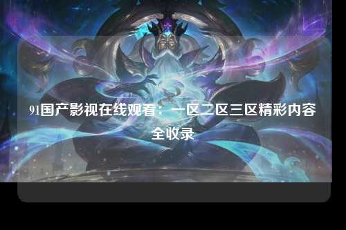91国产影视在线观看：一区二区三区精彩内容全收录