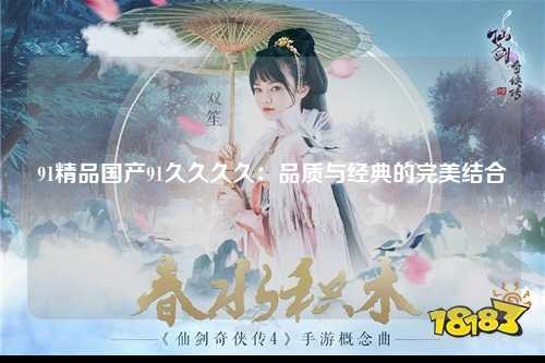 91精品国产91久久久久：品质与经典的完美结合