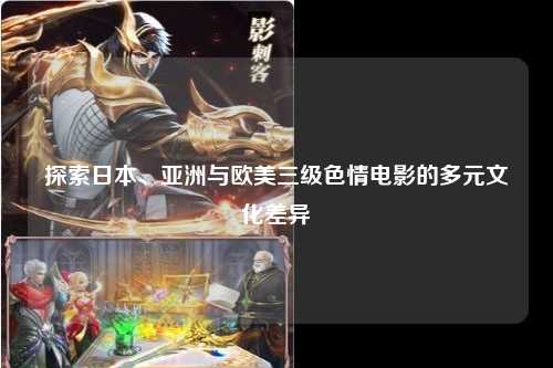 探索日本、亚洲与欧美三级色情电影的多元文化差异