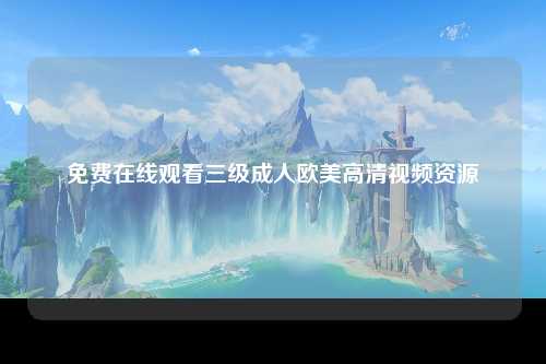 免费在线观看三级成人欧美高清视频资源