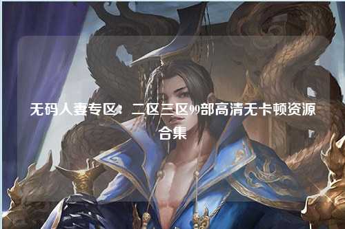 无码人妻专区：二区三区99部高清无卡顿资源合集