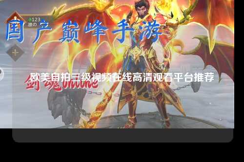 欧美自拍三级视频在线高清观看平台推荐