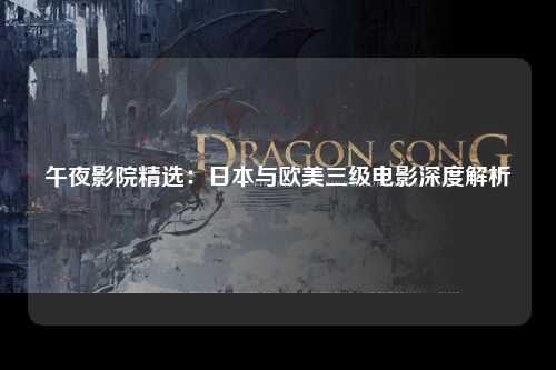 午夜影院精选：日本与欧美三级电影深度解析