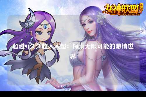 超碰91久久超人人超：探索无限可能的激情世界