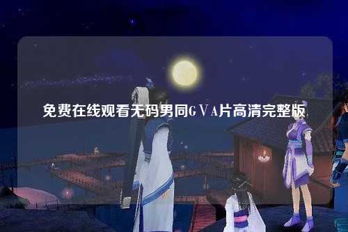 免费在线观看无码男同GⅤA片高清完整版
