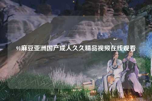 91麻豆亚洲国产成人久久精品视频在线观看