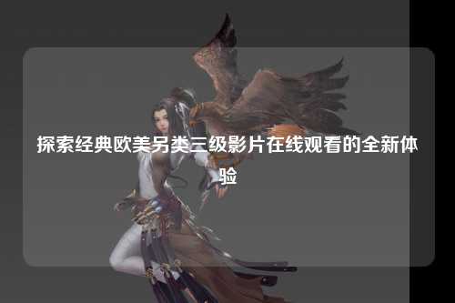 探索经典欧美另类三级影片在线观看的全新体验