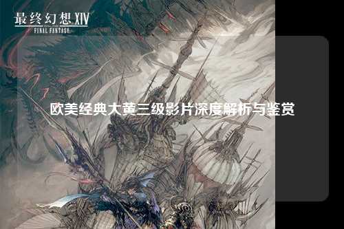 欧美经典大黄三级影片深度解析与鉴赏