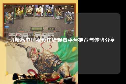 91精品中国视频在线观看平台推荐与体验分享