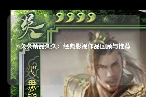 91久久精品久久：经典影视作品回顾与推荐