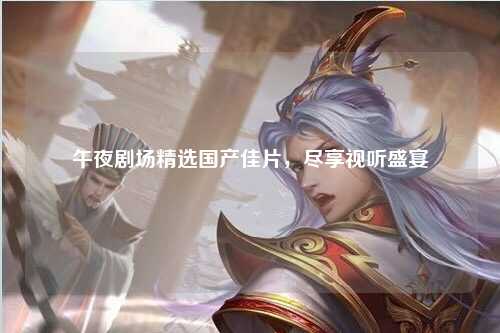 午夜剧场精选国产佳片，尽享视听盛宴