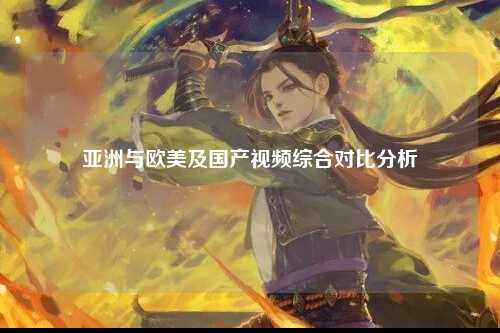 亚洲与欧美及国产视频综合对比分析