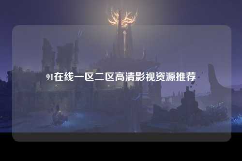 91在线一区二区高清影视资源推荐