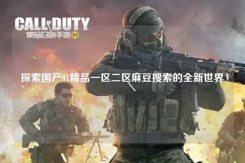 探索国产91精品一区二区麻豆搜索的全新世界