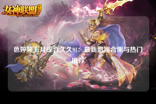 色婷婷五月综合久久91：最新影视合集与热门推荐