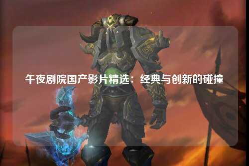 午夜剧院国产影片精选：经典与创新的碰撞