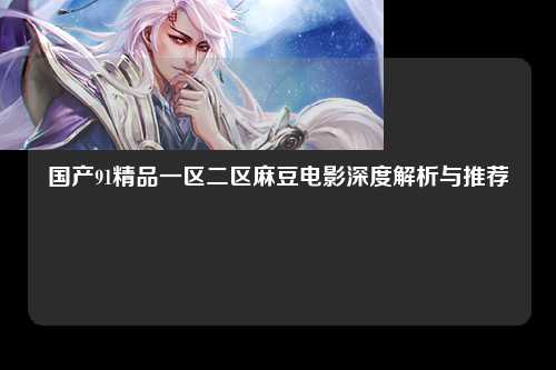 国产91精品一区二区麻豆电影深度解析与推荐