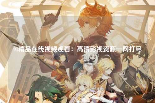 91精品在线视频观看：高清影视资源一网打尽