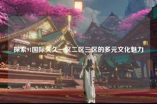 探索91国际久久一区二区三区的多元文化魅力