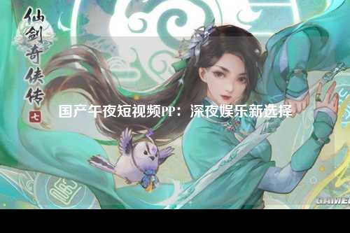 国产午夜短视频PP：深夜娱乐新选择