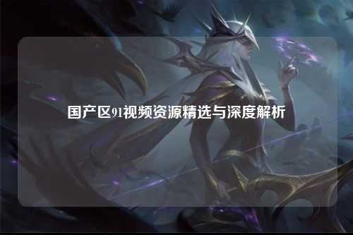 国产区91视频资源精选与深度解析