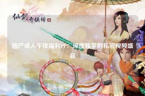 国产成人午夜福利PP：深夜独享的私密视频盛宴