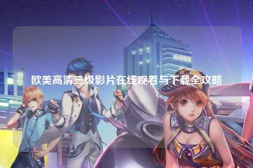 欧美高清三级影片在线观看与下载全攻略