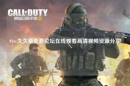 91tv久久草免费论坛在线观看高清视频资源分享