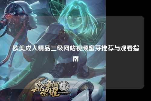 欧美成人精品三级网站视频蜜芽推荐与观看指南