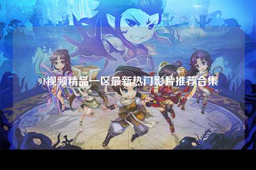 91视频精品一区最新热门影片推荐合集
