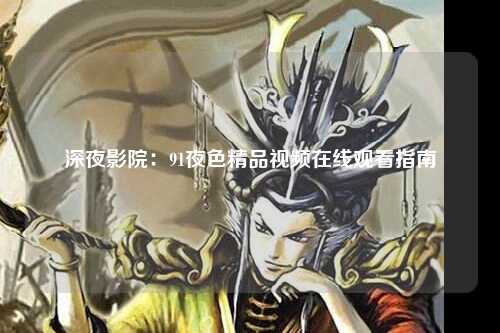 深夜影院：91夜色精品视频在线观看指南
