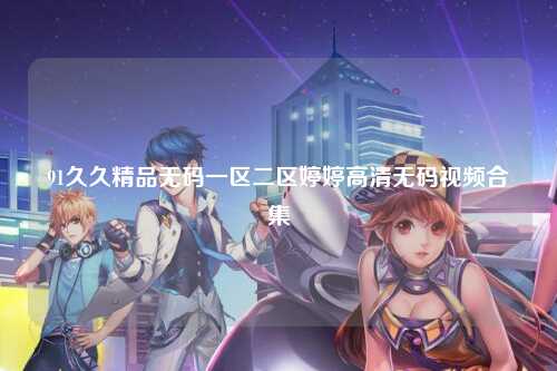 91久久精品无码一区二区婷婷高清无码视频合集