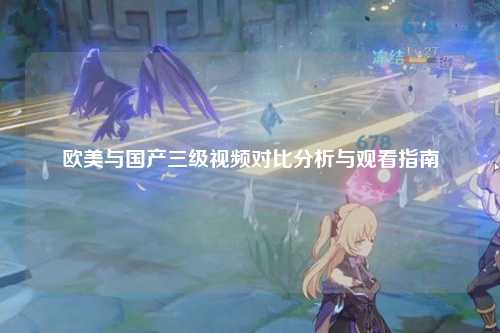 欧美与国产三级视频对比分析与观看指南