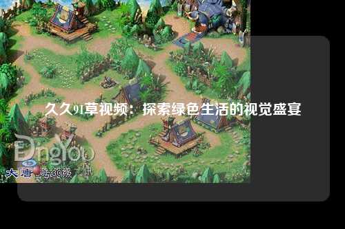 久久91草视频：探索绿色生活的视觉盛宴