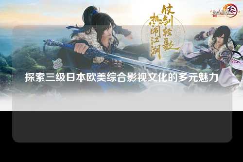 探索三级日本欧美综合影视文化的多元魅力