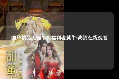 国产精品无码午夜福利老黄牛v高清在线观看