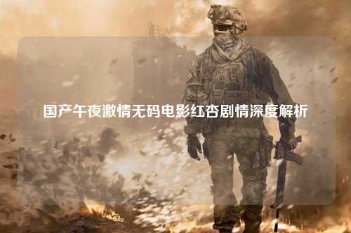 国产午夜激情无码电影红杏剧情深度解析