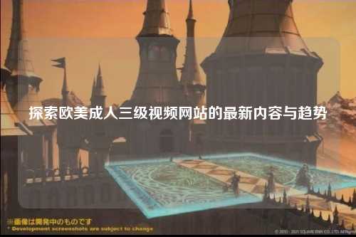 探索欧美成人三级视频网站的最新内容与趋势